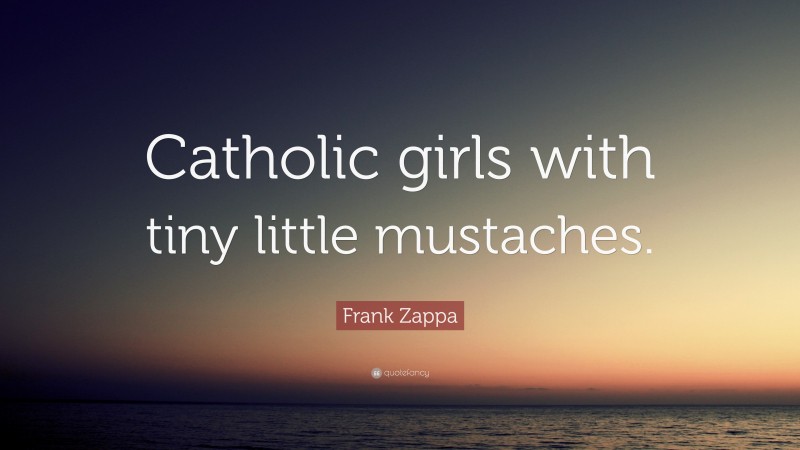Frank Zappa Quote: “Catholic girls with tiny little mustaches.”