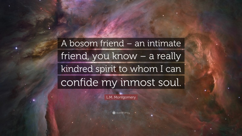 L.M. Montgomery Quote: “A bosom friend – an intimate friend, you know – a really kindred spirit to whom I can confide my inmost soul.”