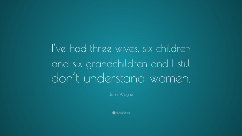 John Wayne Quote: “I’ve had three wives, six children and six grandchildren and I still don’t understand women.”