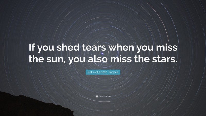 Rabindranath Tagore Quote: “If you shed tears when you miss the sun, you also miss the stars.”