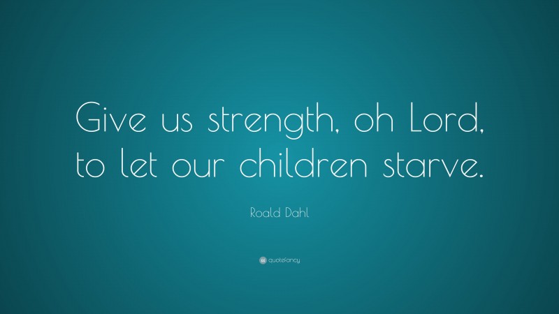 Roald Dahl Quote: “Give us strength, oh Lord, to let our children starve.”