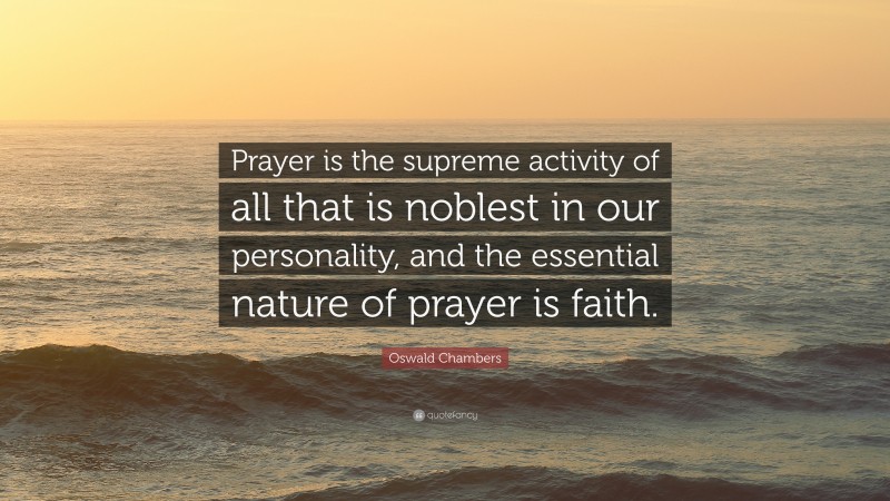Oswald Chambers Quote: “Prayer is the supreme activity of all that is noblest in our personality, and the essential nature of prayer is faith.”