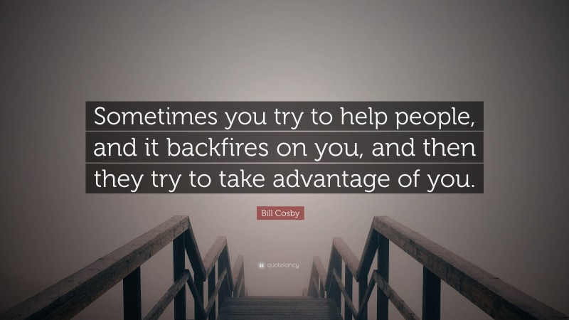 Bill Cosby Quote: “Sometimes you try to help people, and it backfires on you, and then they try to take advantage of you.”