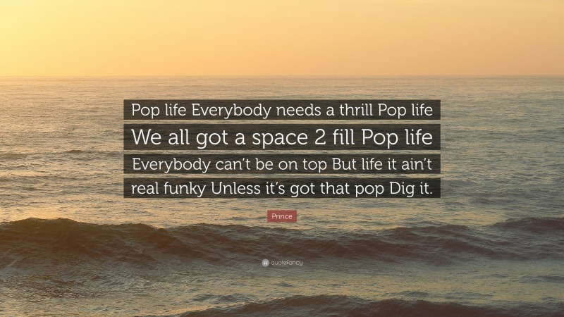 Prince Quote: “Pop life Everybody needs a thrill Pop life We all got a space 2 fill Pop life Everybody can’t be on top But life it ain’t real funky Unless it’s got that pop Dig it.”