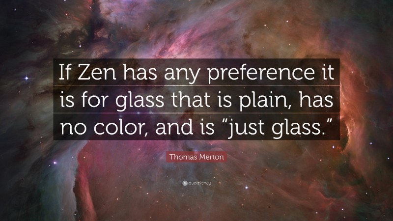 Thomas Merton Quote: “If Zen has any preference it is for glass that is plain, has no color, and is “just glass.””