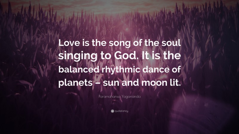 Paramahansa Yogananda Quote: “Love is the song of the soul singing to God. It is the balanced rhythmic dance of planets – sun and moon lit.”