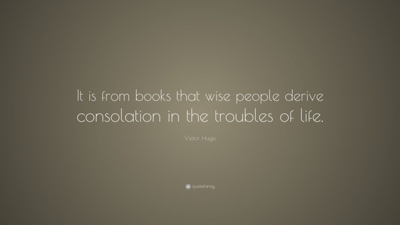 Victor Hugo Quote: “It is from books that wise people derive consolation in the troubles of life.”