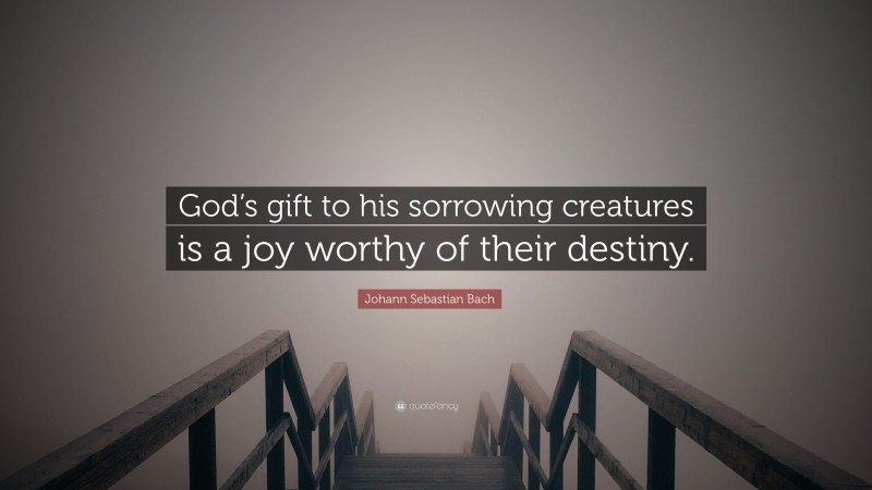 Johann Sebastian Bach Quote: “God’s gift to his sorrowing creatures is a joy worthy of their destiny.”