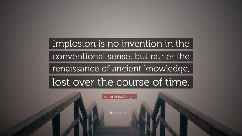 Viktor Schauberger Quote: “Implosion is no invention in the conventional sense, but rather the renaissance of ancient knowledge, lost over the course of time.”