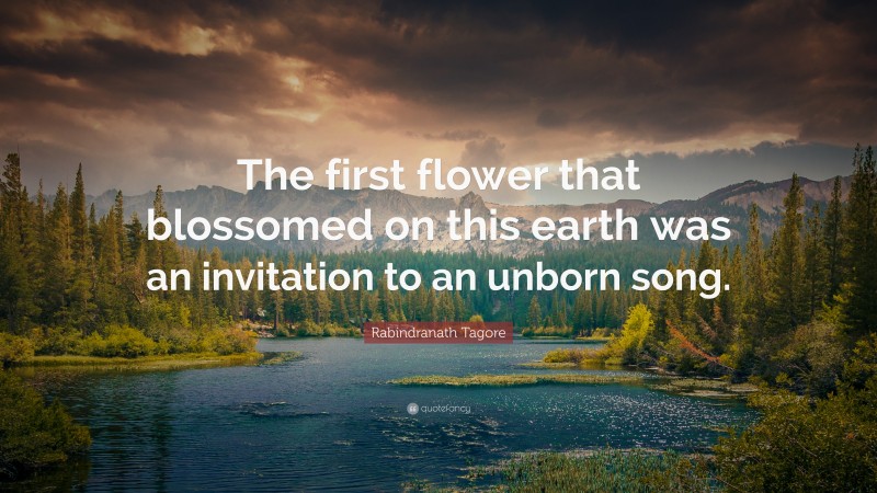Rabindranath Tagore Quote: “The first flower that blossomed on this earth was an invitation to an unborn song.”