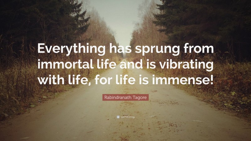 Rabindranath Tagore Quote: “Everything has sprung from immortal life and is vibrating with life, for life is immense!”