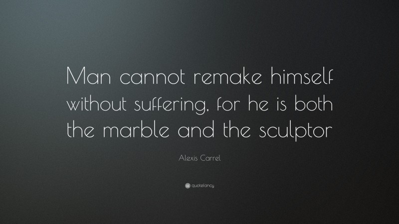 Alexis Carrel Quote: “Man cannot remake himself without suffering, for he is both the marble and the sculptor ”