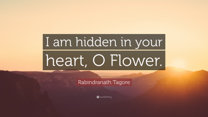 Rabindranath Tagore Quote: “I am hidden in your heart, O Flower.”