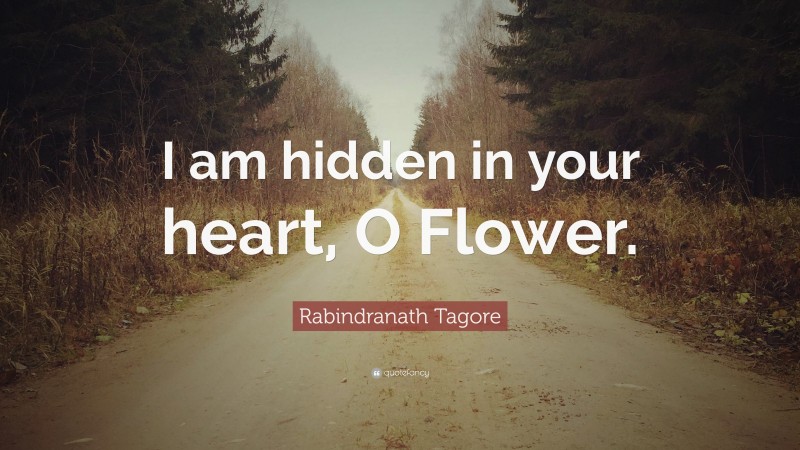 Rabindranath Tagore Quote: “I am hidden in your heart, O Flower.”