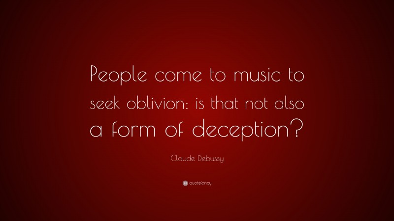 Claude Debussy Quote: “People come to music to seek oblivion: is that not also a form of deception?”