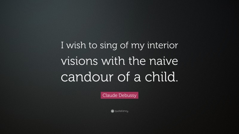 Claude Debussy Quote: “I wish to sing of my interior visions with the naive candour of a child.”