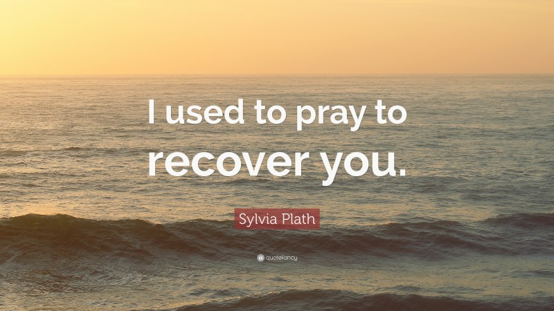 Sylvia Plath Quote: “I used to pray to recover you.”