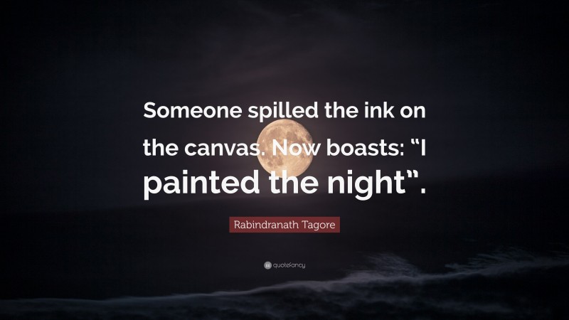 Rabindranath Tagore Quote: “Someone spilled the ink on the canvas. Now boasts: “I painted the night”.”