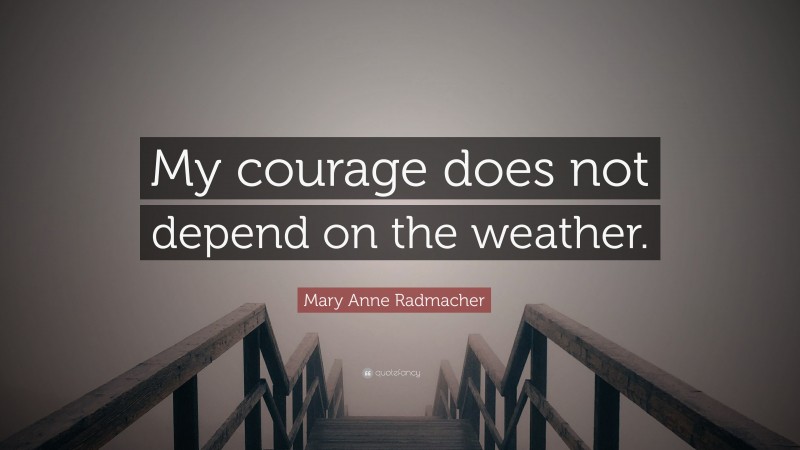 Mary Anne Radmacher Quote: “My courage does not depend on the weather.”