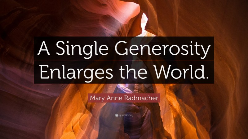 Mary Anne Radmacher Quote: “A Single Generosity Enlarges the World.”