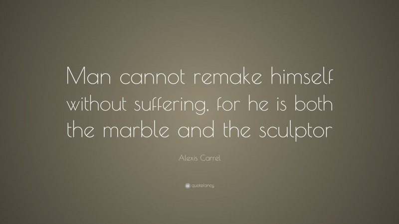 Alexis Carrel Quote: “Man cannot remake himself without suffering, for he is both the marble and the sculptor ”