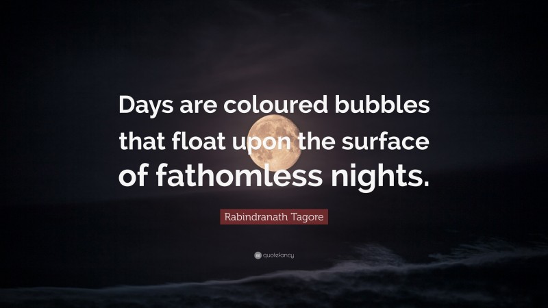 Rabindranath Tagore Quote: “Days are coloured bubbles that float upon the surface of fathomless nights.”
