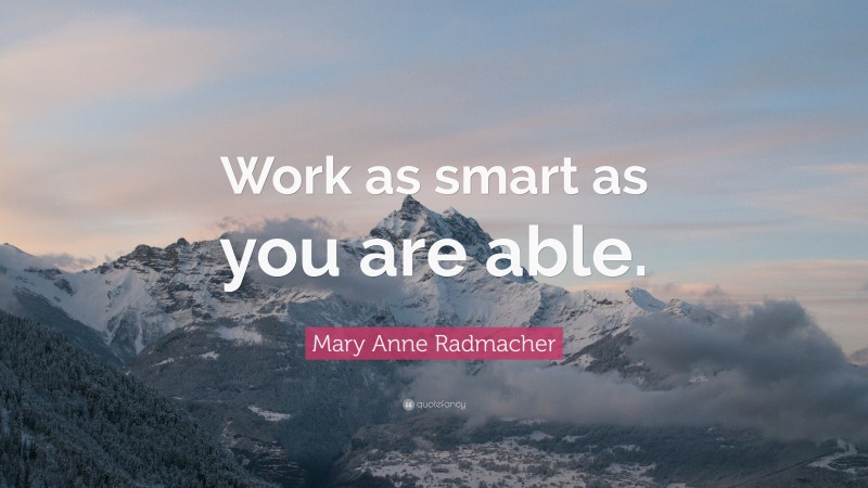 Mary Anne Radmacher Quote: “Work as smart as you are able.”