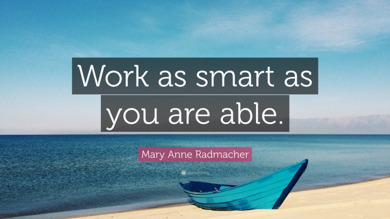 Mary Anne Radmacher Quote: “Work as smart as you are able.”