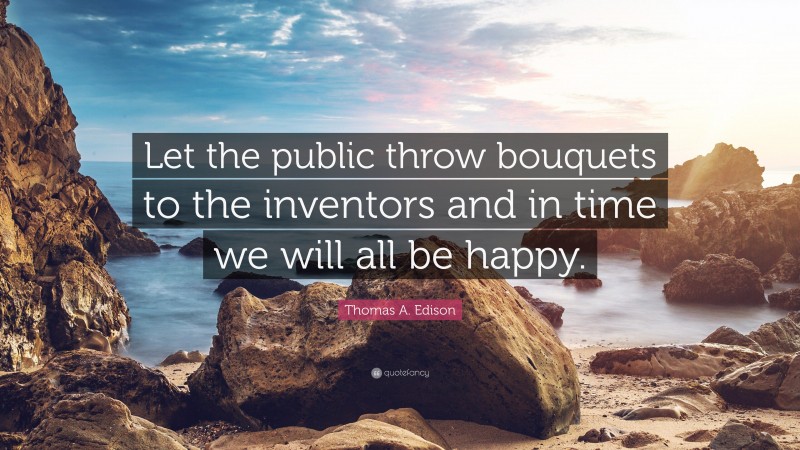 Thomas A. Edison Quote: “Let the public throw bouquets to the inventors and in time we will all be happy.”