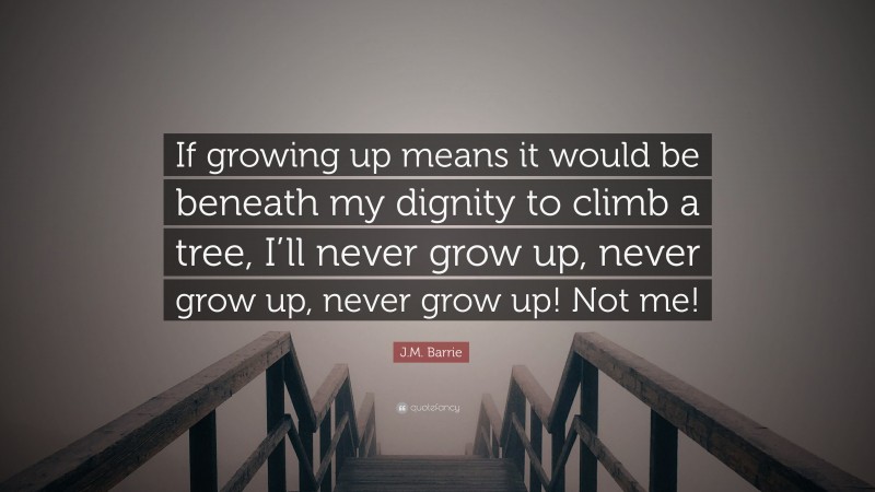 J.M. Barrie Quote: “If growing up means it would be beneath my dignity to climb a tree, I’ll never grow up, never grow up, never grow up! Not me!”