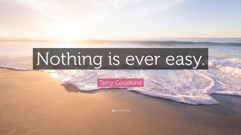 Terry Goodkind Quote: “Nothing is ever easy.”
