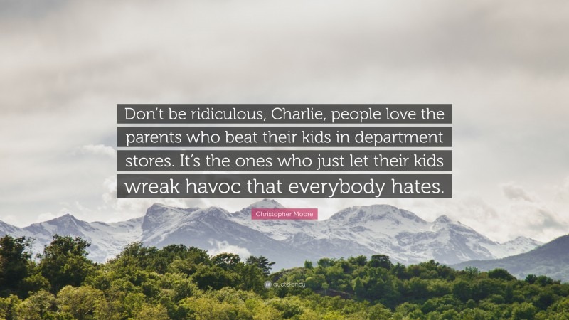 Christopher Moore Quote: “Don’t be ridiculous, Charlie, people love the parents who beat their kids in department stores. It’s the ones who just let their kids wreak havoc that everybody hates.”