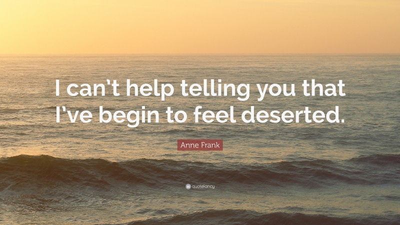 Anne Frank Quote: “I can’t help telling you that I’ve begin to feel deserted.”