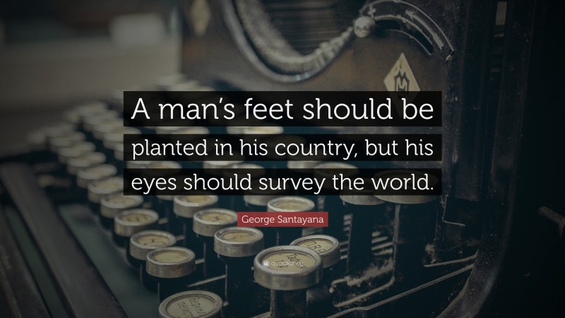 George Santayana Quote: “A man’s feet should be planted in his country, but his eyes should survey the world.”