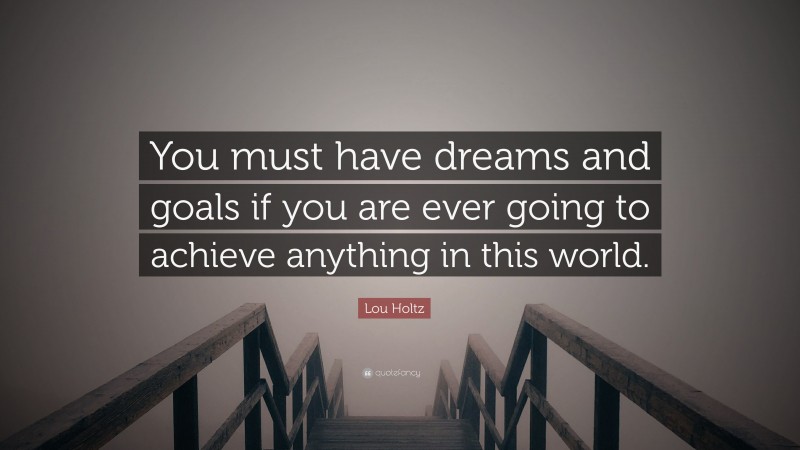 Lou Holtz Quote: “You must have dreams and goals if you are ever going to achieve anything in this world.”