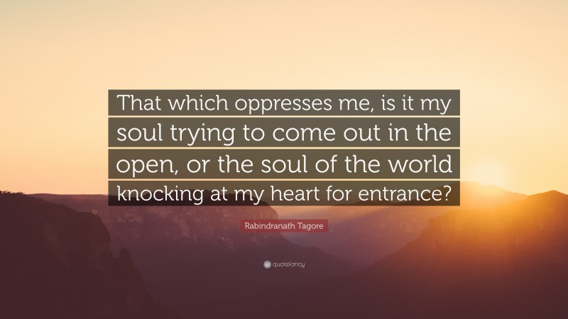 Rabindranath Tagore Quote: “That which oppresses me, is it my soul trying to come out in the open, or the soul of the world knocking at my heart for entrance?”