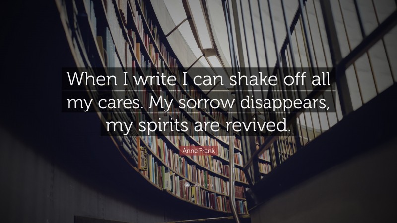 Anne Frank Quote: “When I write I can shake off all my cares. My sorrow disappears, my spirits are revived.”