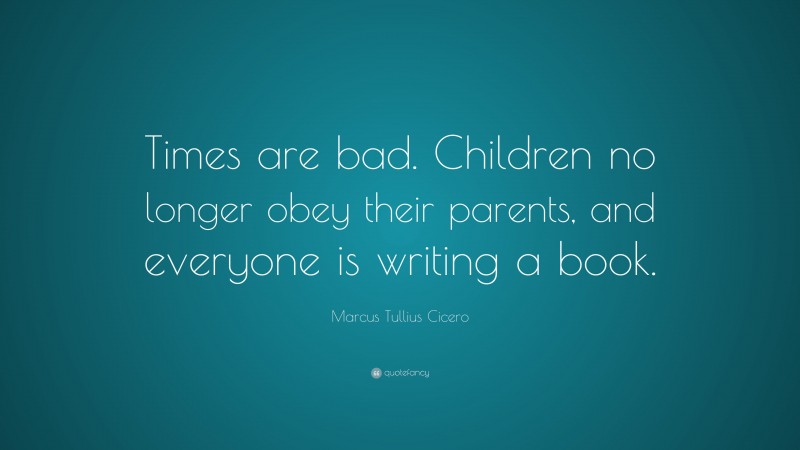 Marcus Tullius Cicero Quote: “Times are bad. Children no longer obey their parents, and everyone is writing a book.”