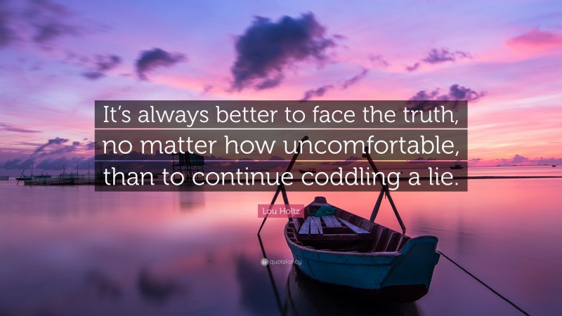 Lou Holtz Quote: “It’s always better to face the truth, no matter how uncomfortable, than to continue coddling a lie.”