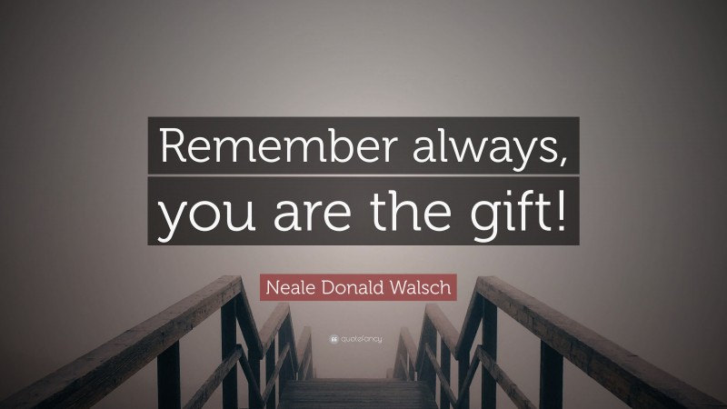 Neale Donald Walsch Quote: “Remember always, you are the gift!”