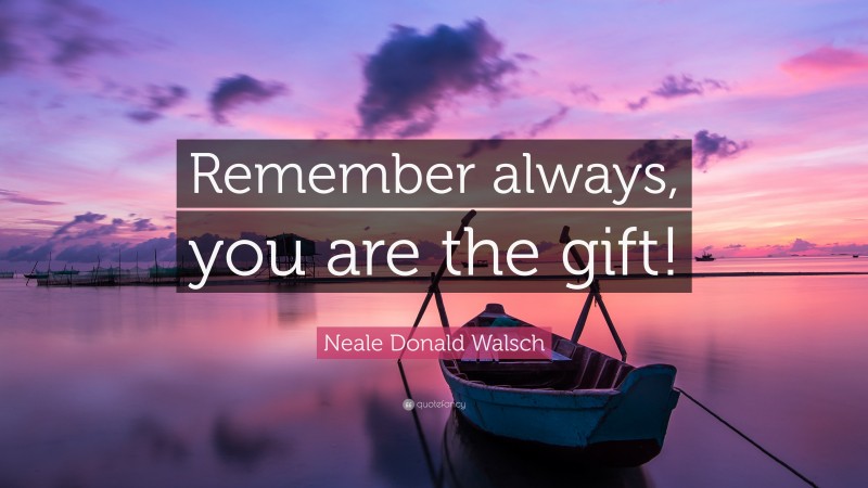 Neale Donald Walsch Quote: “Remember always, you are the gift!”