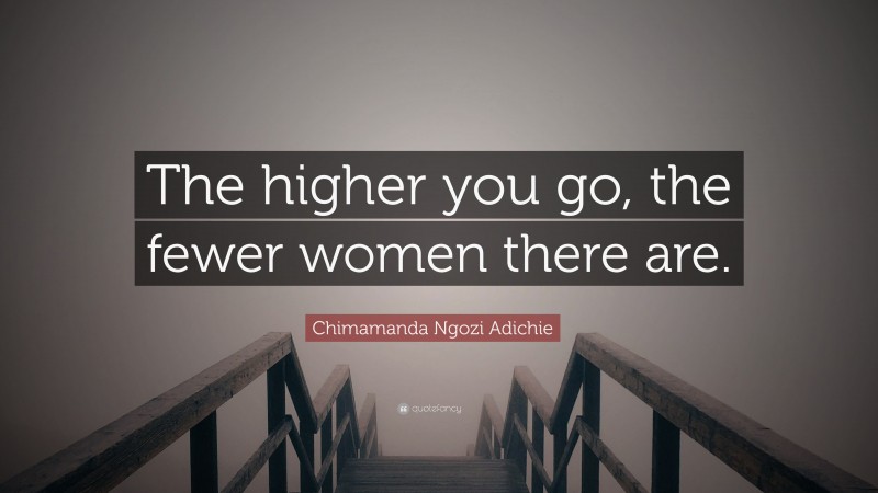 Chimamanda Ngozi Adichie Quote: “The higher you go, the fewer women there are.”