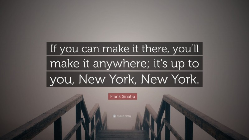 Frank Sinatra Quote: “If you can make it there, you’ll make it anywhere; it’s up to you, New York, New York.”