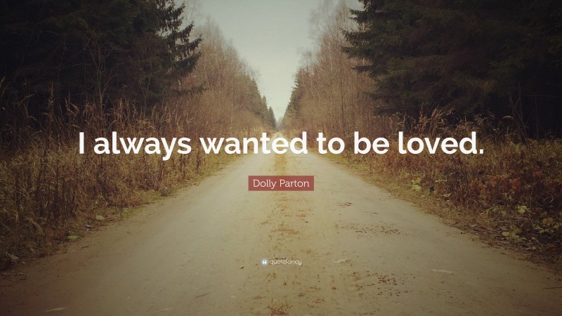 Dolly Parton Quote: “I always wanted to be loved.”