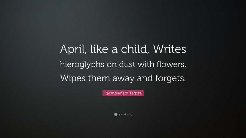 Rabindranath Tagore Quote: “April, like a child, Writes hieroglyphs on dust with flowers, Wipes them away and forgets.”