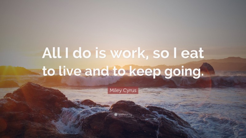 Miley Cyrus Quote: “All I do is work, so I eat to live and to keep going.”
