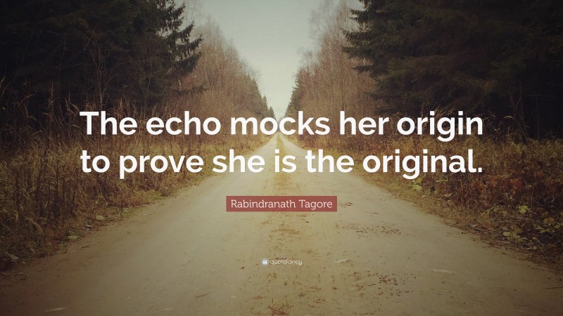 Rabindranath Tagore Quote: “The echo mocks her origin to prove she is the original.”