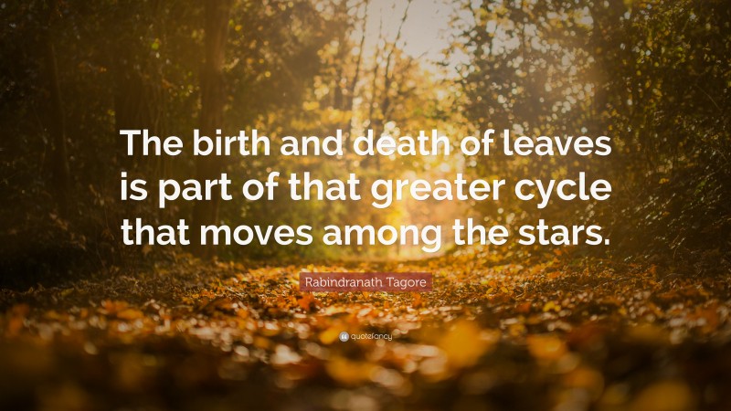 Rabindranath Tagore Quote: “The birth and death of leaves is part of that greater cycle that moves among the stars.”