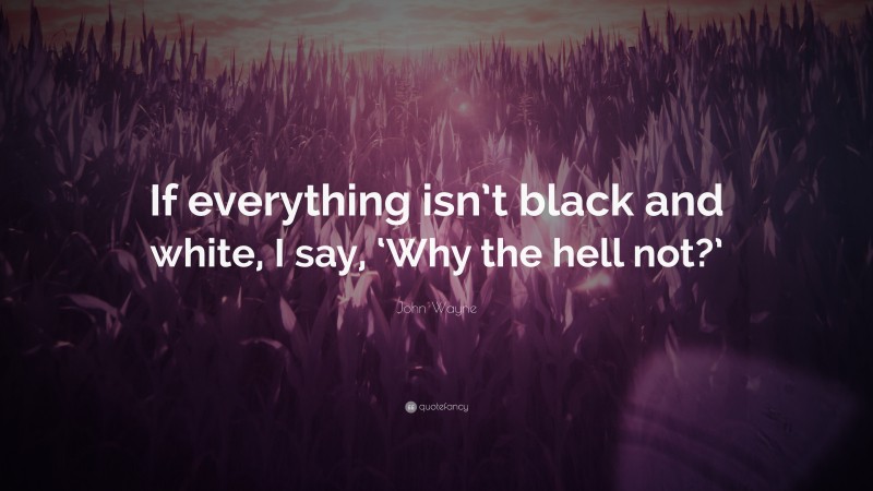 John Wayne Quote: “If everything isn’t black and white, I say, ‘Why the hell not?’”