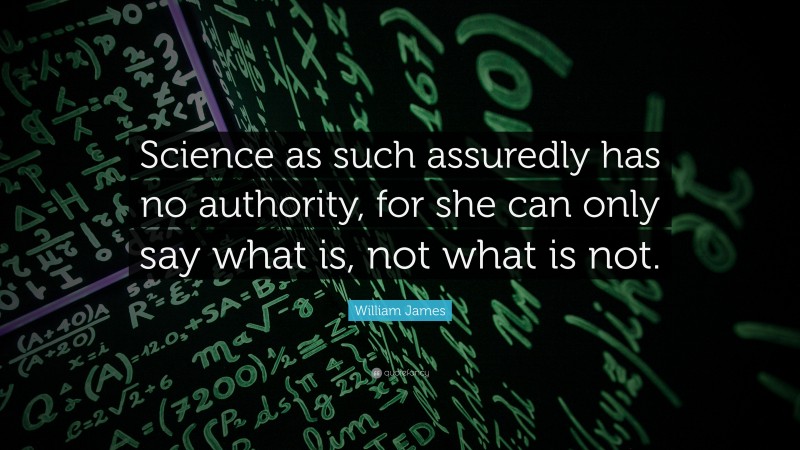 William James Quote: “Science as such assuredly has no authority, for she can only say what is, not what is not.”